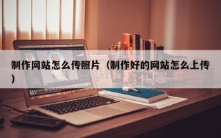 克孜勒苏制作网站怎么传照片（制作好的网站怎么上传）