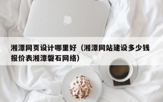 克孜勒苏湘潭网页设计哪里好（湘潭网站建设多少钱 报价表湘潭磐石网络）