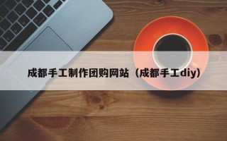克孜勒苏成都手工制作团购网站（成都手工diy）