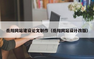 克孜勒苏岳阳网站建设论文制作（岳阳网站设计改版）