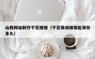 克孜勒苏山西网站制作干花相框（干花做成相框能保存多久）