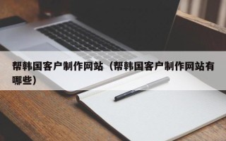 克孜勒苏帮韩国客户制作网站（帮韩国客户制作网站有哪些）